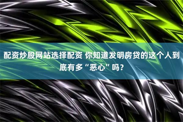 配资炒股网站选择配资 你知道发明房贷的这个人到底有多“恶心”吗？