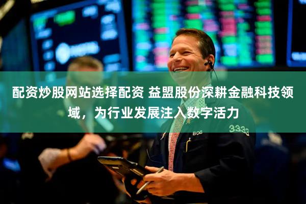 配资炒股网站选择配资 益盟股份深耕金融科技领域，为行业发展注入数字活力