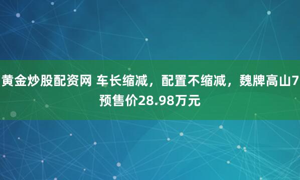 黄金炒股配资网 车长缩减，配置不缩减，魏牌高山7预售价28.98万元