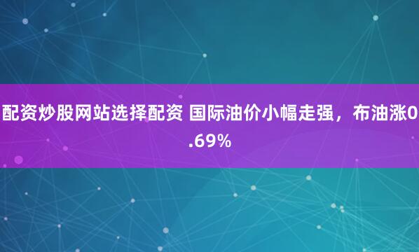 配资炒股网站选择配资 国际油价小幅走强，布油涨0.69%
