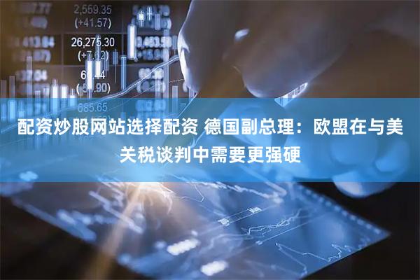 配资炒股网站选择配资 德国副总理：欧盟在与美关税谈判中需要更强硬