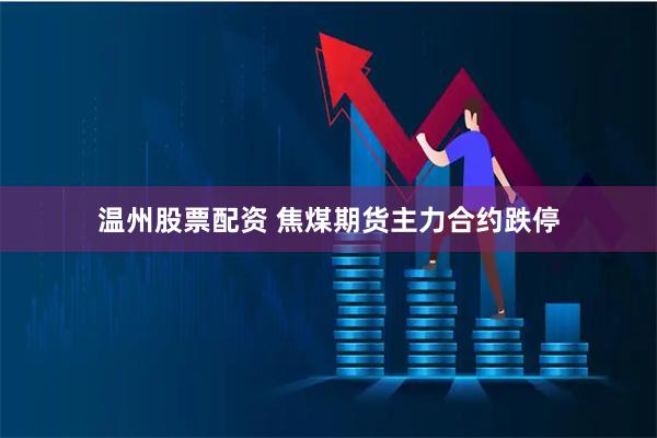 温州股票配资 焦煤期货主力合约跌停