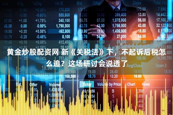 黄金炒股配资网 新《关税法》下，不起诉后税怎么追？这场研讨会说透了
