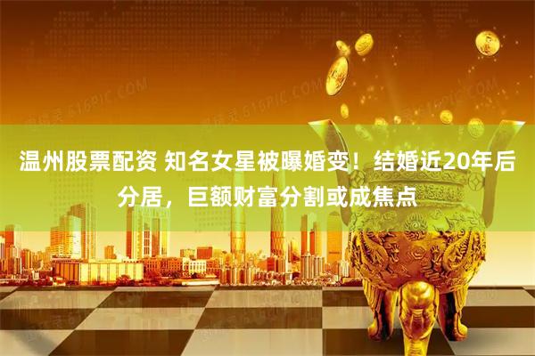 温州股票配资 知名女星被曝婚变！结婚近20年后分居，巨额财富分割或成焦点