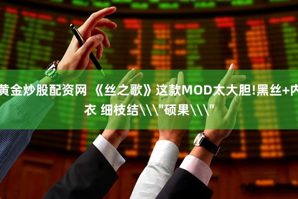黄金炒股配资网 《丝之歌》这款MOD太大胆!黑丝+内衣 细枝结\