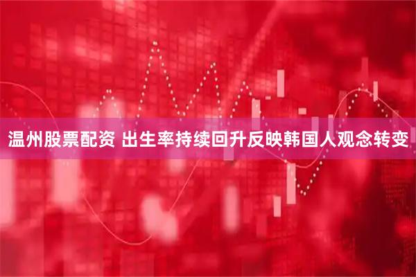 温州股票配资 出生率持续回升反映韩国人观念转变
