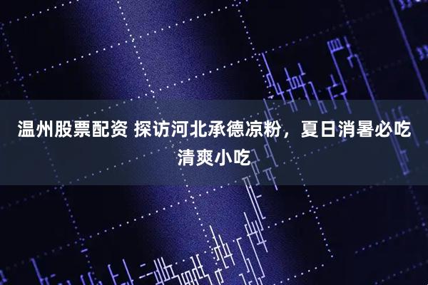温州股票配资 探访河北承德凉粉，夏日消暑必吃清爽小吃
