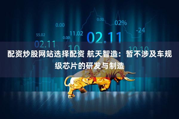 配资炒股网站选择配资 航天智造：暂不涉及车规级芯片的研发与制造