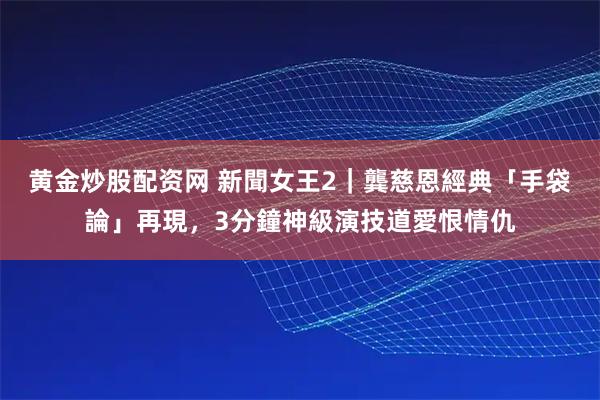 黄金炒股配资网 新聞女王2｜龔慈恩經典「手袋論」再現，3分鐘神級演技道愛恨情仇