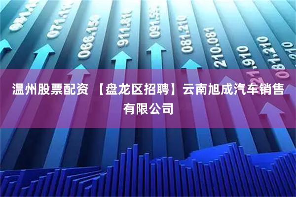 温州股票配资 【盘龙区招聘】云南旭成汽车销售有限公司