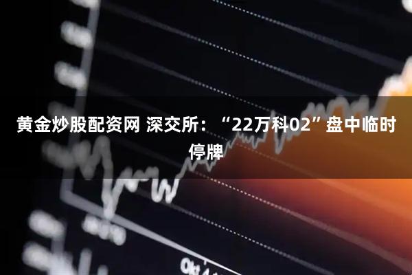黄金炒股配资网 深交所：“22万科02”盘中临时停牌
