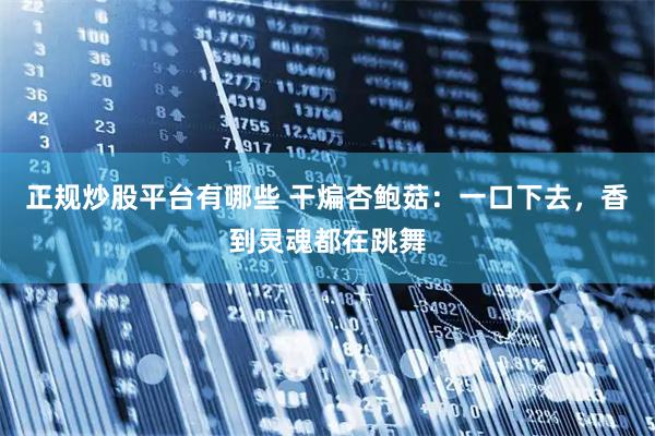 正规炒股平台有哪些 干煸杏鲍菇：一口下去，香到灵魂都在跳舞