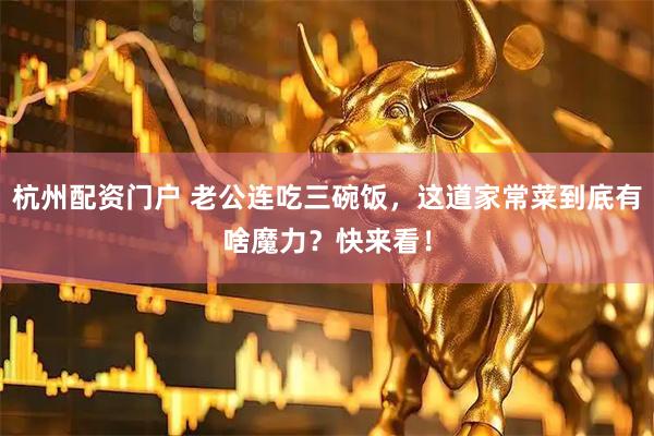 杭州配资门户 老公连吃三碗饭，这道家常菜到底有啥魔力？快来看！