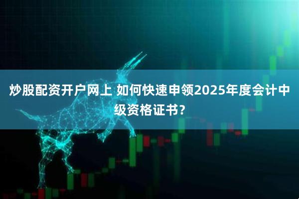 炒股配资开户网上 如何快速申领2025年度会计中级资格证书？