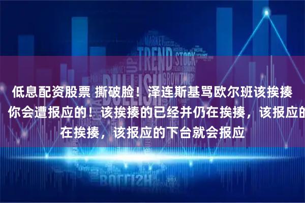 低息配资股票 撕破脸！泽连斯基骂欧尔班该挨揍，欧尔班怒怼：你会遭报应的！该挨揍的已经并仍在挨揍，该报应的下台就会报应