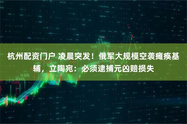 杭州配资门户 凌晨突发！俄军大规模空袭瘫痪基辅，立陶宛：必须逮捕元凶赔损失