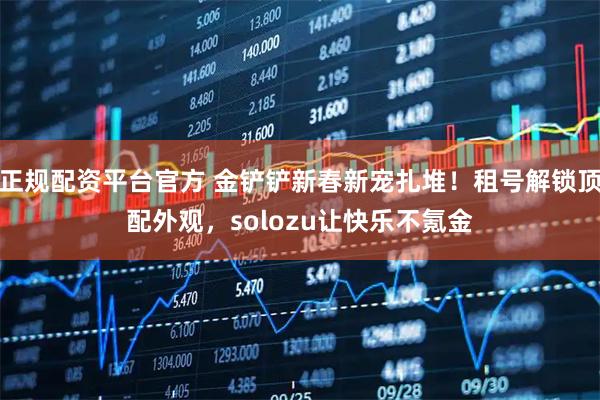 正规配资平台官方 金铲铲新春新宠扎堆！租号解锁顶配外观，solozu让快乐不氪金
