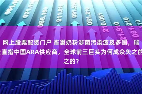 网上股票配资门户 雀巢奶粉涉菌污染波及多国，瑞士直指中国ARA供应商，全球前三巨头为何成众矢之的？