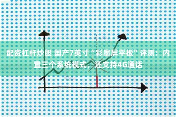 配资杠杆炒股 国产7英寸“彩墨屏平板”评测：内置三个系统模式，还支持4G通话
