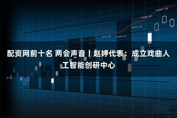 配资网前十名 两会声音丨赵婷代表：成立戏曲人工智能创研中心