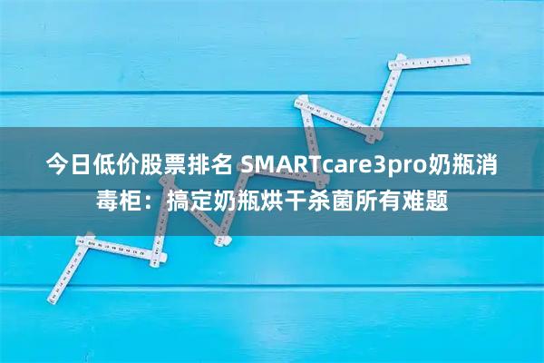 今日低价股票排名 SMARTcare3pro奶瓶消毒柜：搞定奶瓶烘干杀菌所有难题