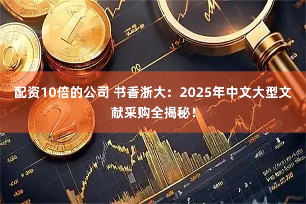配资10倍的公司 书香浙大：2025年中文大型文献采购全揭秘！