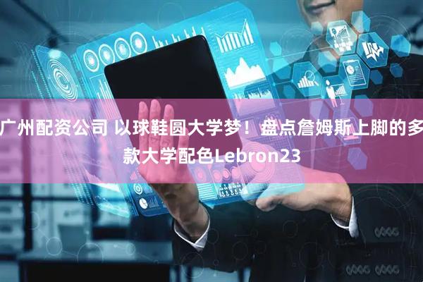 广州配资公司 以球鞋圆大学梦！盘点詹姆斯上脚的多款大学配色Lebron23