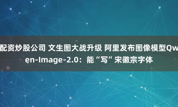 配资炒股公司 文生图大战升级 阿里发布图像模型Qwen-Image-2.0：能“写”宋徽宗字体