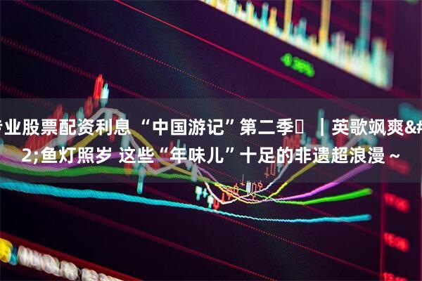 专业股票配资利息 “中国游记”第二季㉑｜英歌飒爽 鱼灯照岁 这些“年味儿”十足的非遗超浪漫～