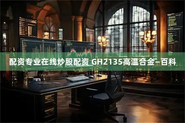 配资专业在线炒股配资 GH2135高温合金—百科
