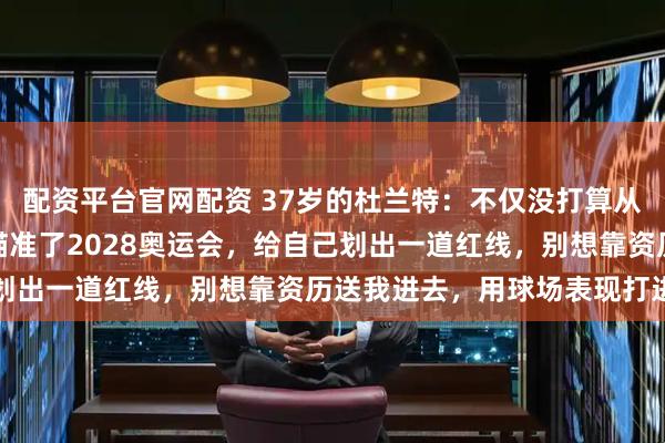 配资平台官网配资 37岁的杜兰特：不仅没打算从国际赛场退休，还正式瞄准了2028奥运会，给自己划出一道红线，别想靠资历送我进去，用球场表现打进去