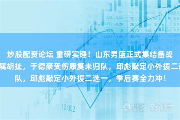 炒股配资论坛 重磅实锤！山东男篮正式集结备战，张帆于德豪互换纯属胡扯，于德豪受伤康复未归队，邱彪敲定小外援二选一，季后赛全力冲！
