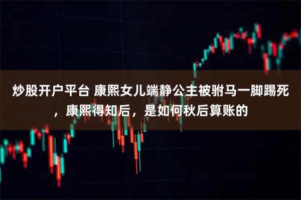 炒股开户平台 康熙女儿端静公主被驸马一脚踢死，康熙得知后，是如何秋后算账的