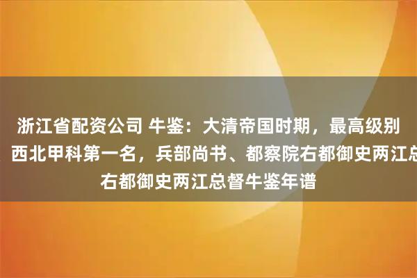 浙江省配资公司 牛鉴：大清帝国时期，最高级别的封疆大吏、西北甲科第一名，兵部尚书、都察院右都御史两江总督牛鉴年谱