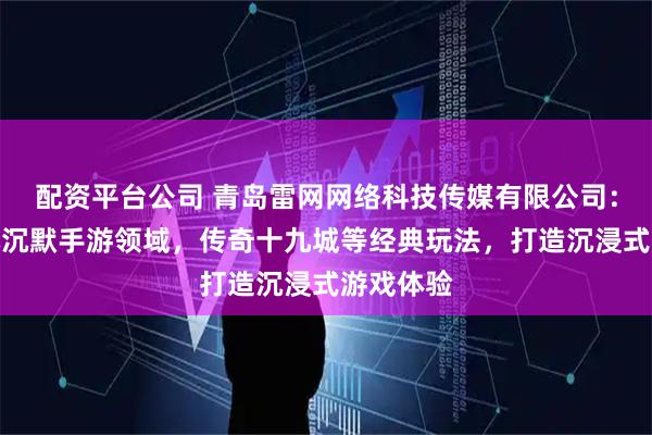 配资平台公司 青岛雷网网络科技传媒有限公司：深耕我本沉默手游领域，传奇十九城等经典玩法，打造沉浸式游戏体验