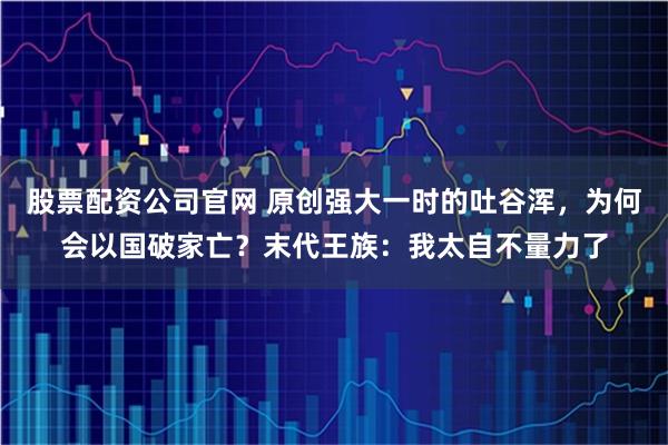 股票配资公司官网 原创强大一时的吐谷浑，为何会以国破家亡？末代王族：我太自不量力了