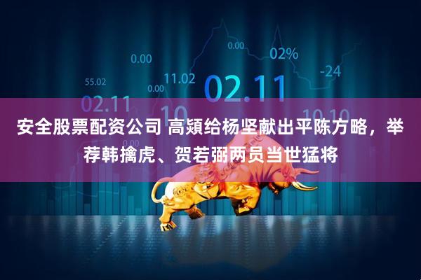 安全股票配资公司 高熲给杨坚献出平陈方略，举荐韩擒虎、贺若弼两员当世猛将