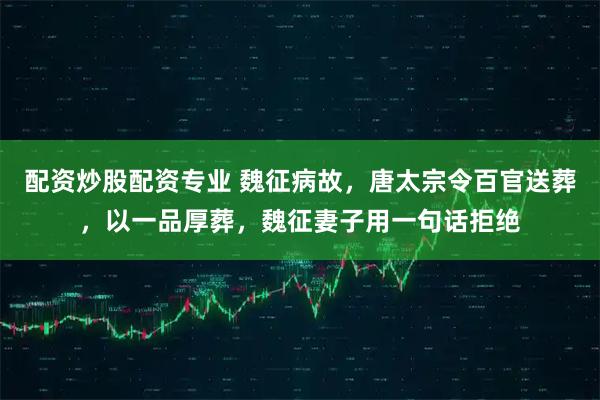 配资炒股配资专业 魏征病故，唐太宗令百官送葬，以一品厚葬，魏征妻子用一句话拒绝