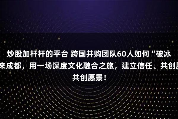 炒股加杆杆的平台 跨国并购团队60人如何“破冰”？来成都，用一场深度文化融合之旅，建立信任、共创愿景！