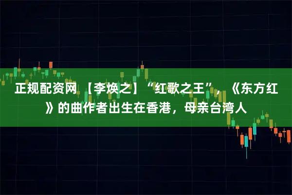 正规配资网 【李焕之】“红歌之王”，《东方红》的曲作者出生在香港，母亲台湾人