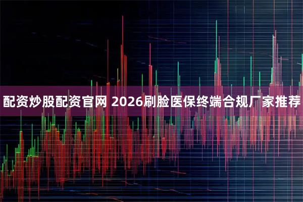配资炒股配资官网 2026刷脸医保终端合规厂家推荐