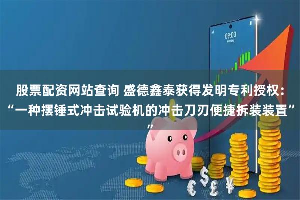 股票配资网站查询 盛德鑫泰获得发明专利授权：“一种摆锤式冲击试验机的冲击刀刃便捷拆装装置”