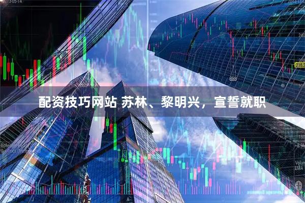 配资技巧网站 苏林、黎明兴,宣誓就职