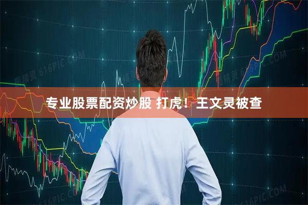 专业股票配资炒股 打虎！王文灵被查