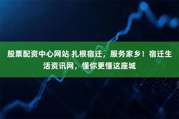 股票配资中心网站 扎根宿迁，服务家乡！宿迁生活资讯网，懂你更懂这座城