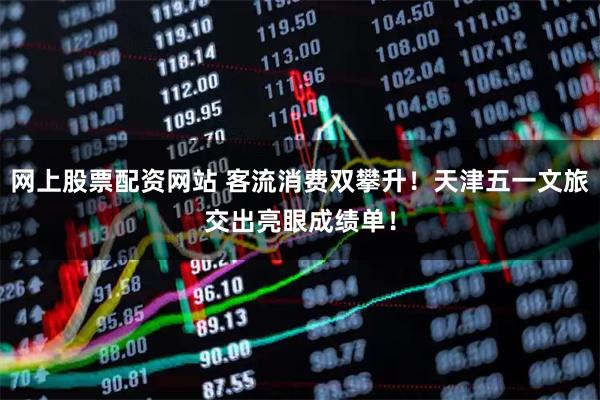 网上股票配资网站 客流消费双攀升！天津五一文旅交出亮眼成绩单！