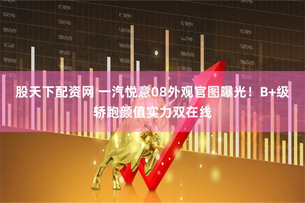 股天下配资网 一汽悦意08外观官图曝光！B+级轿跑颜值实力双在线