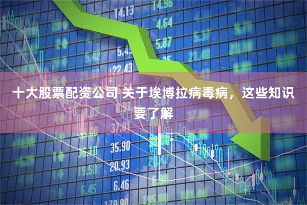 十大股票配资公司 关于埃博拉病毒病，这些知识要了解