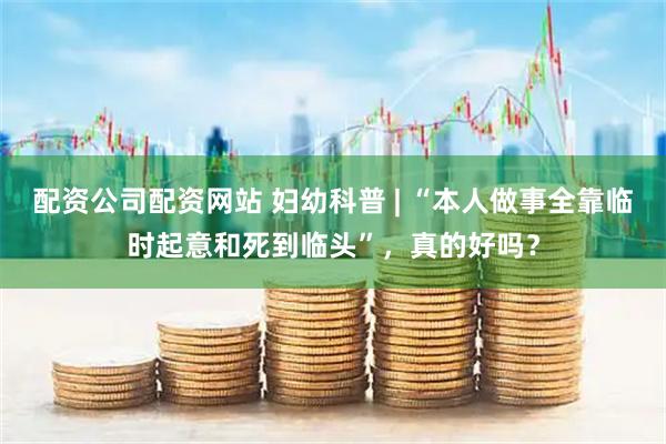 配资公司配资网站 妇幼科普 | “本人做事全靠临时起意和死到临头”，真的好吗？