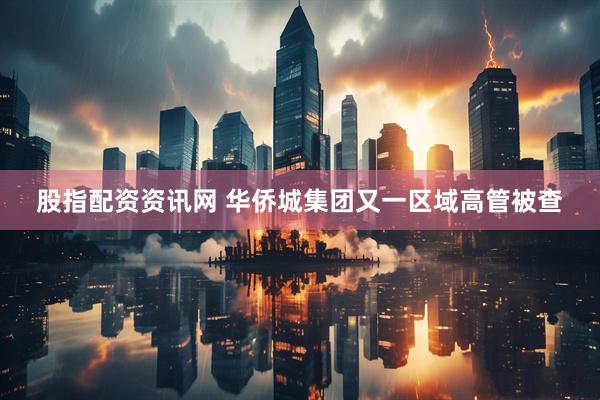股指配资资讯网 华侨城集团又一区域高管被查